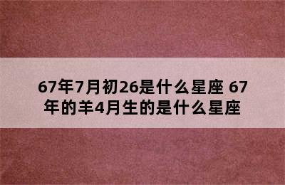 67年7月初26是什么星座 67年的羊4月生的是什么星座